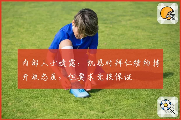 内部人士透露,凯恩对拜仁续约持开放态度,但要求竞技保证