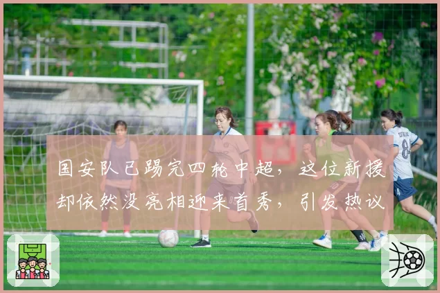 国安队已踢完四轮中超，这位新援却依然没亮相迎来首秀，引发热议