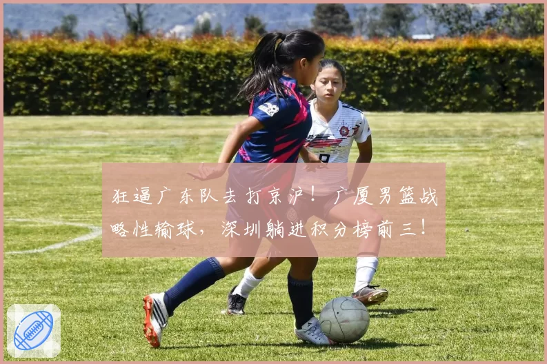 狂逼广东队去打京沪!广厦男篮战略性输球,深圳躺进积分榜前三!