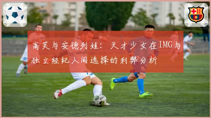 高芙与安德列娃：天才少女在IMG与独立经纪人间选择的利弊分析