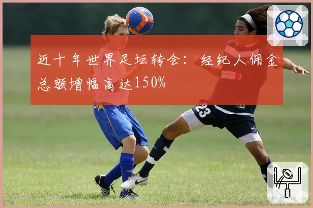 近十年世界足坛转会：经纪人佣金总额增幅高达150%