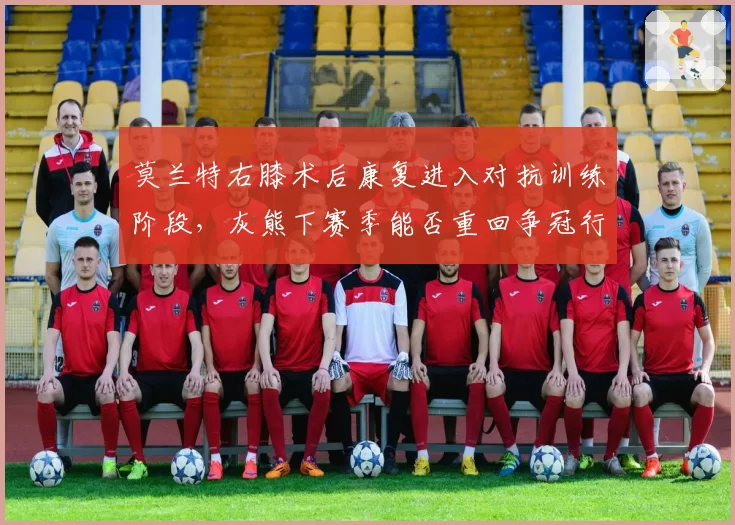 莫兰特右膝术后康复进入对抗训练阶段，灰熊下赛季能否重回争冠行列？