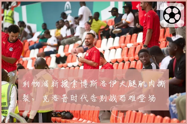 利物浦新援索博斯洛伊大腿肌肉撕裂,克洛普时代告别战恐难登场