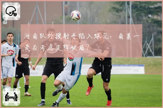 河南队外援射手陷入球荒,南基一是否考虑变阵破局?