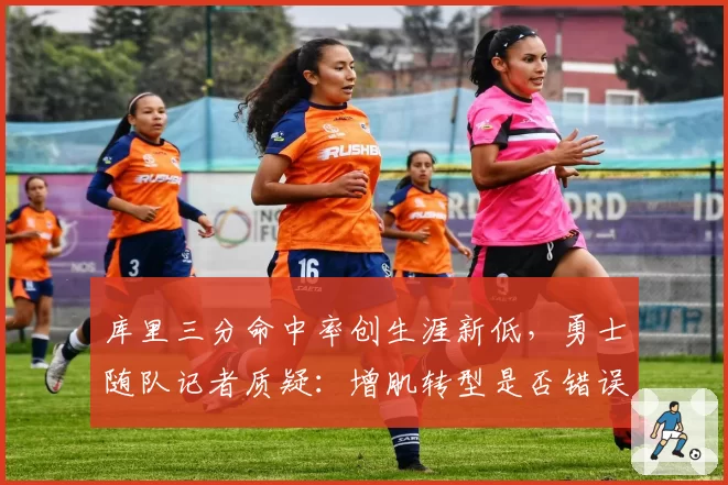 库里三分命中率创生涯新低，勇士随队记者质疑：增肌转型是否错误决策？
