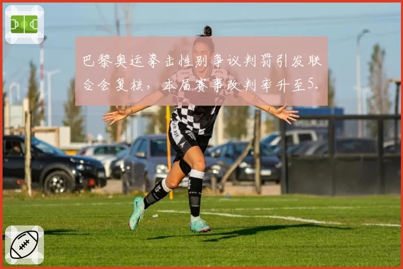 巴黎奥运拳击性别争议判罚引发联合会复核,本届赛事改判率升至5.8%创近三届最高