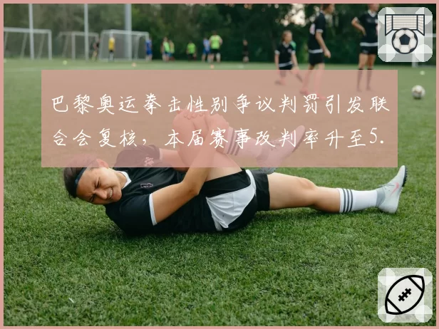 巴黎奥运拳击性别争议判罚引发联合会复核,本届赛事改判率升至5.8%创近三届最高