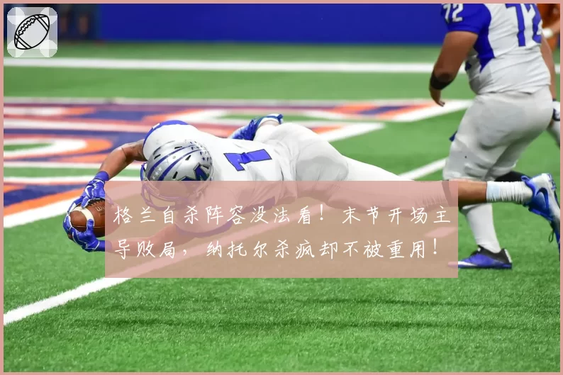 格兰自杀阵容没法看！末节开场主导败局，纳托尔杀疯却不被重用！