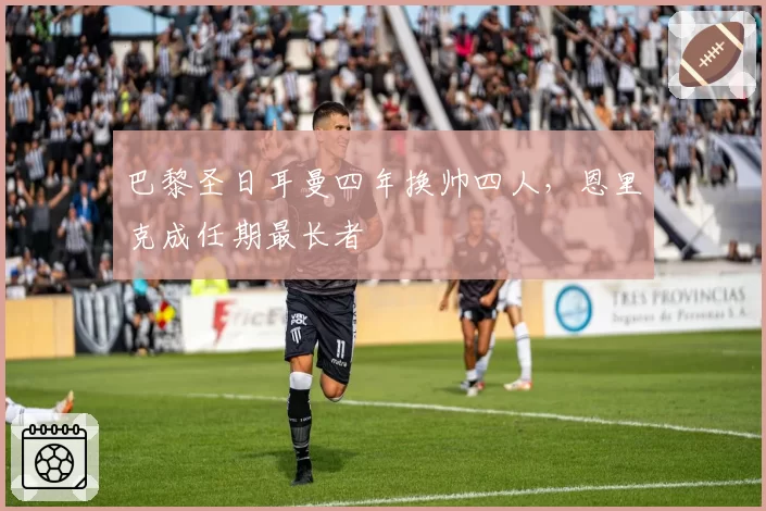 巴黎圣日耳曼四年换帅四人，恩里克成任期最长者