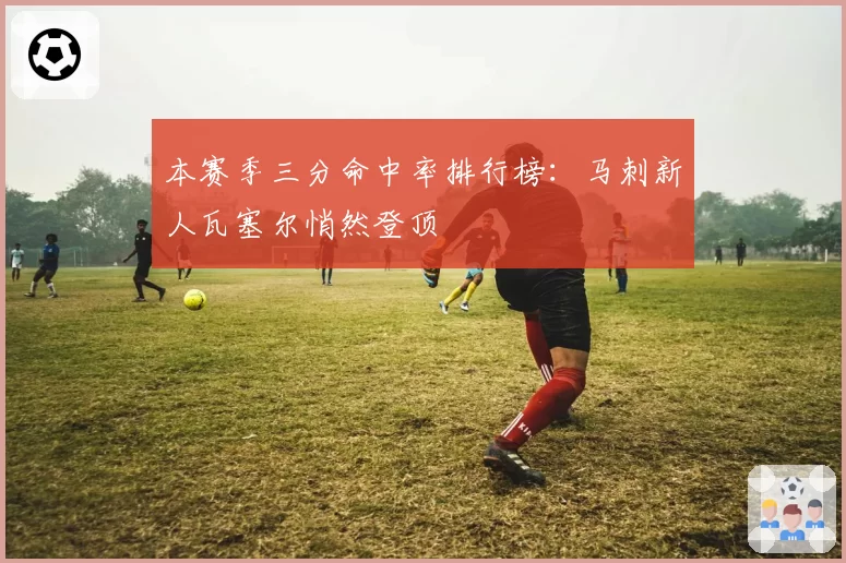 本赛季三分命中率排行榜：马刺新人瓦塞尔悄然登顶