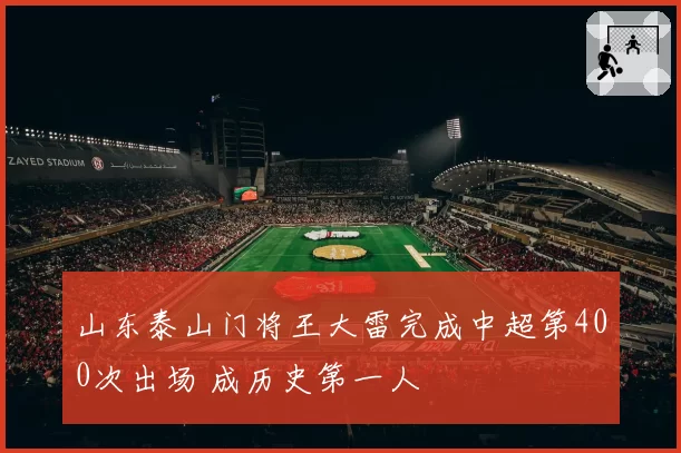 山东泰山门将王大雷完成中超第400次出场 成历史第一人