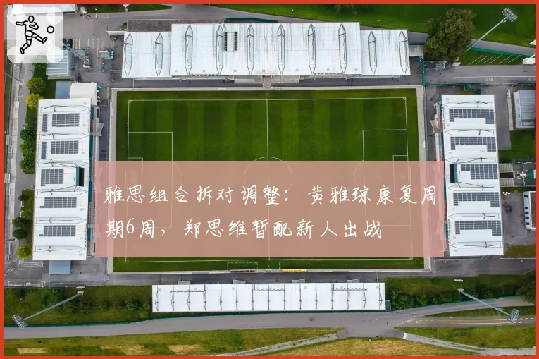雅思组合拆对调整：黄雅琼康复周期6周，郑思维暂配新人出战