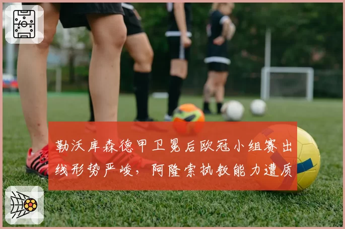 勒沃库森德甲卫冕后欧冠小组赛出线形势严峻，阿隆索执教能力遭质疑？