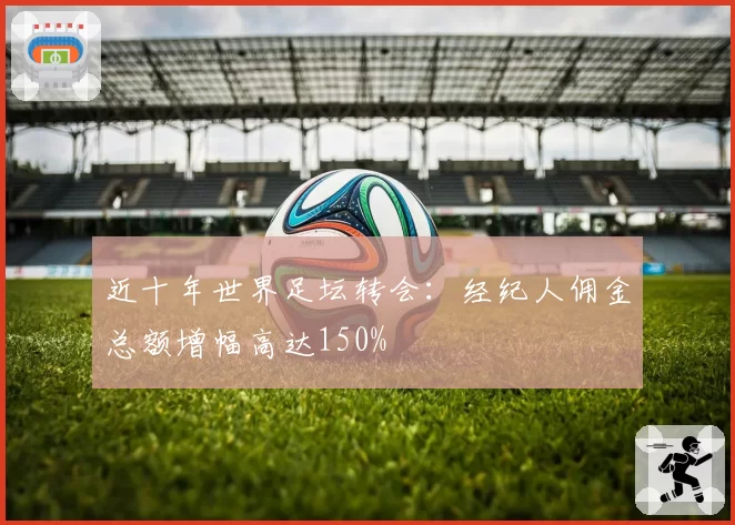近十年世界足坛转会：经纪人佣金总额增幅高达150%