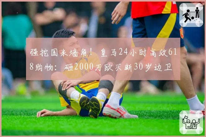 强挖国米墙角！皇马24小时高效618购物：砸2000万欧买断30岁边卫