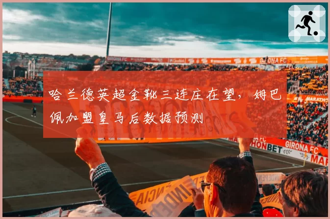 哈兰德英超金靴三连庄在望，姆巴佩加盟皇马后数据预测