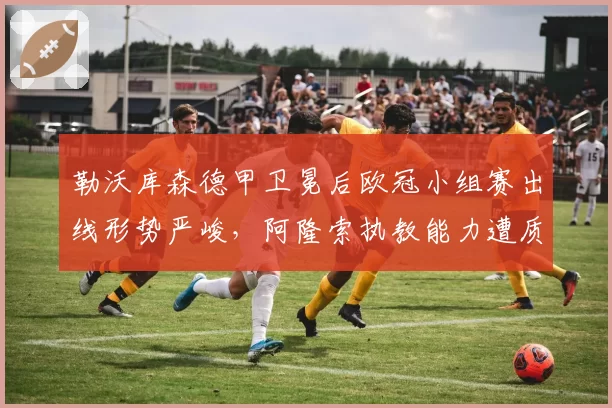 勒沃库森德甲卫冕后欧冠小组赛出线形势严峻，阿隆索执教能力遭质疑？