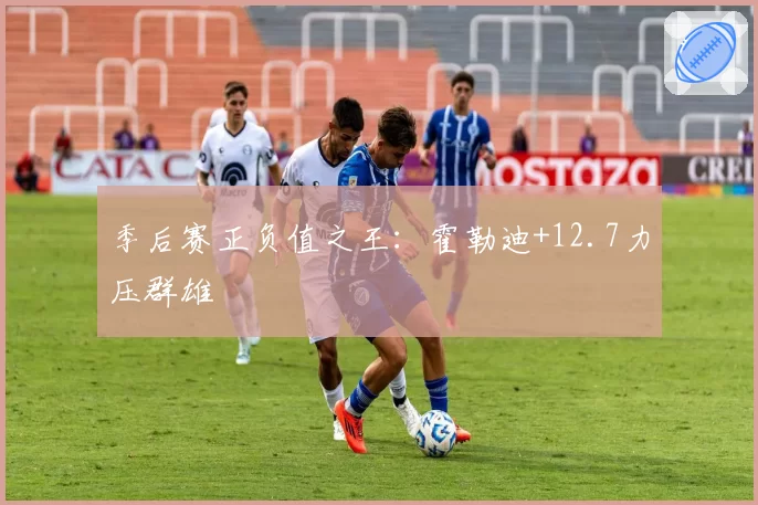 季后赛正负值之王：霍勒迪+12.7力压群雄