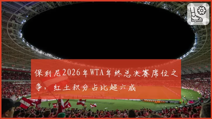 保利尼2026年WTA年终总决赛席位之争，红土积分占比超六成