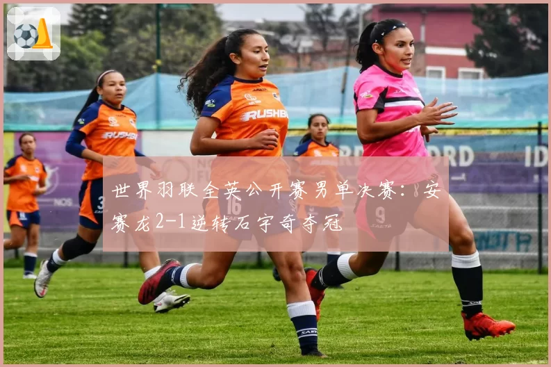 世界羽联全英公开赛男单决赛：安赛龙2-1逆转石宇奇夺冠