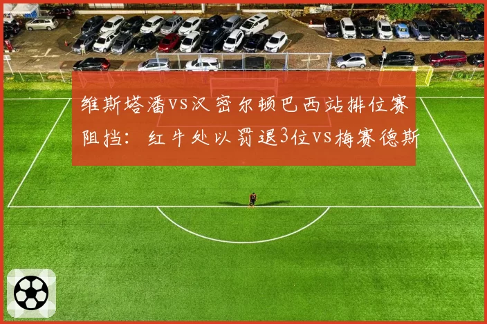 维斯塔潘vs汉密尔顿巴西站排位赛阻挡：红牛处以罚退3位vs梅赛德斯未受罚，FIA公平性遭批