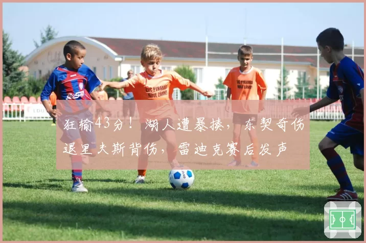 狂输43分！湖人遭暴揍，东契奇伤退里夫斯背伤，雷迪克赛后发声