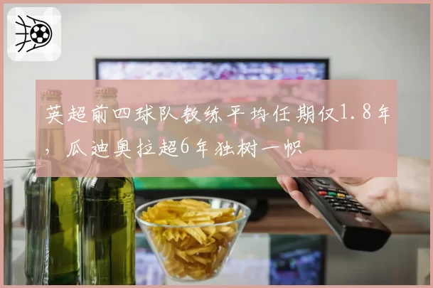 英超前四球队教练平均任期仅1.8年，瓜迪奥拉超6年独树一帜