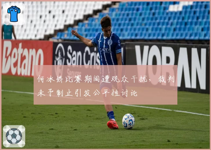 何冰娇比赛期间遭观众干扰，裁判未予制止引发公平性讨论