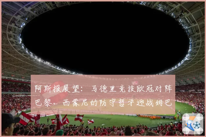 阿斯报展望：马德里竞技欧冠对阵巴黎，西蒙尼的防守哲学迎战姆巴佩终极检验