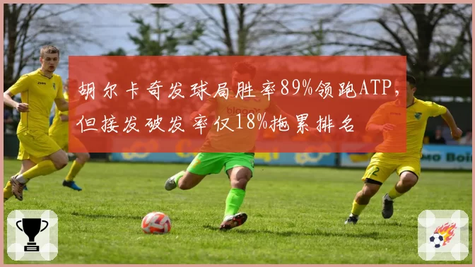 胡尔卡奇发球局胜率89%领跑ATP，但接发破发率仅18%拖累排名