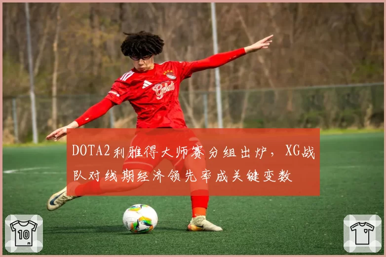 DOTA2利雅得大师赛分组出炉,XG战队对线期经济领先率成关键变数