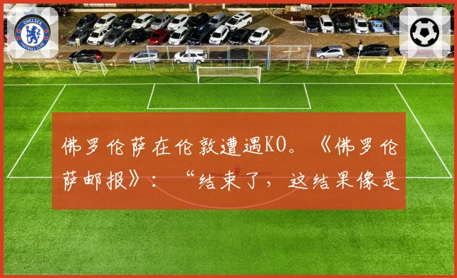 佛罗伦萨在伦敦遭遇KO。《佛罗伦萨邮报》：“结束了，这结果像是判决”