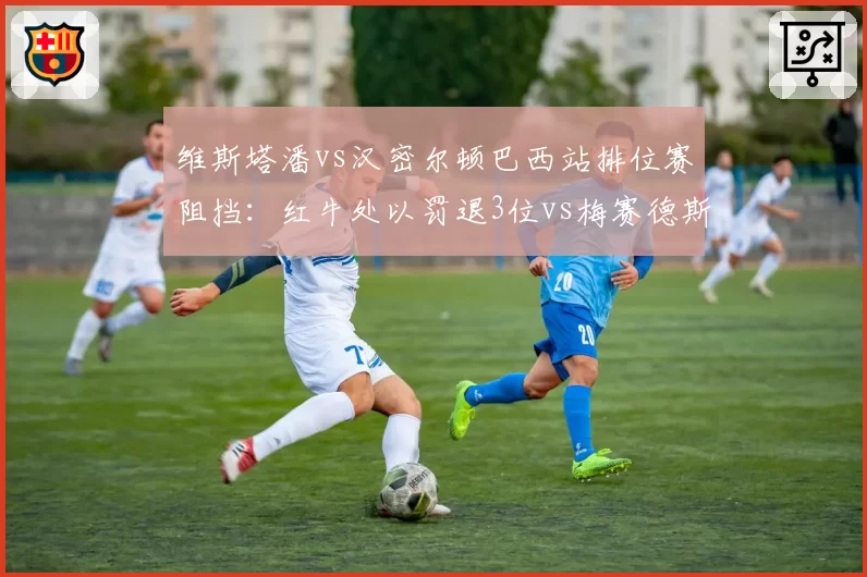 维斯塔潘vs汉密尔顿巴西站排位赛阻挡：红牛处以罚退3位vs梅赛德斯未受罚，FIA公平性遭批