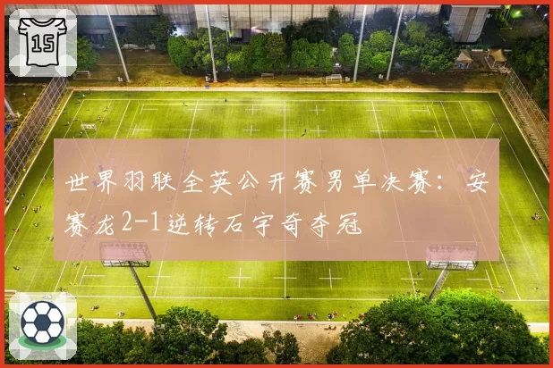 世界羽联全英公开赛男单决赛：安赛龙2-1逆转石宇奇夺冠