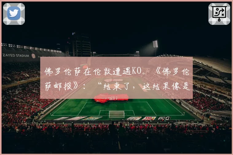 佛罗伦萨在伦敦遭遇KO。《佛罗伦萨邮报》：“结束了，这结果像是判决”