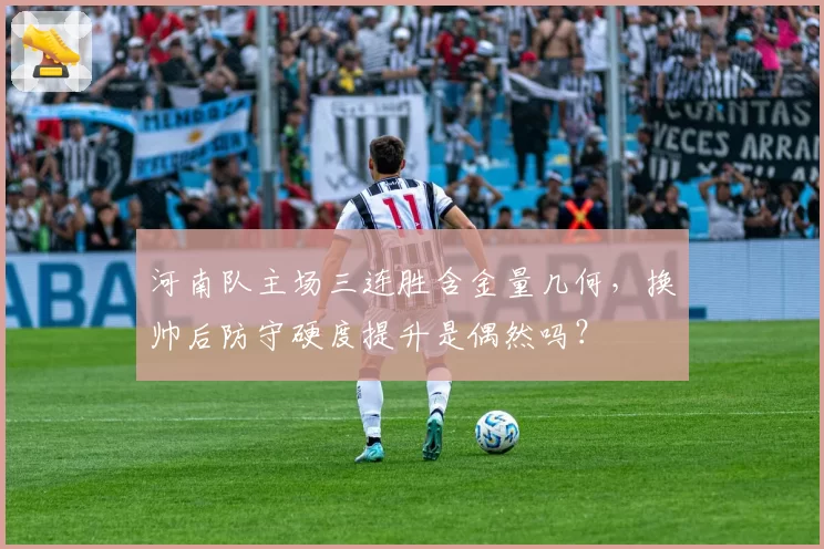 河南队主场三连胜含金量几何，换帅后防守硬度提升是偶然吗？