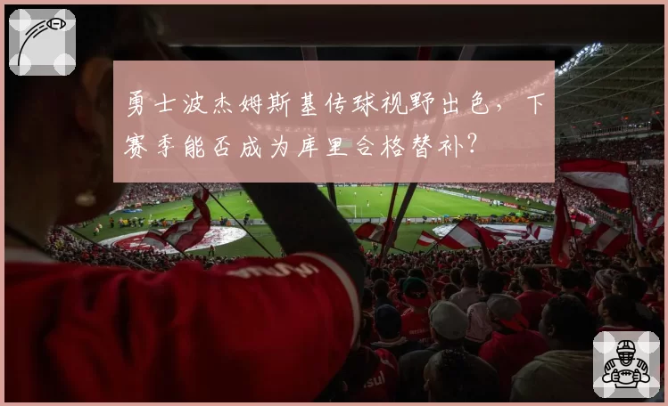 勇士波杰姆斯基传球视野出色，下赛季能否成为库里合格替补？