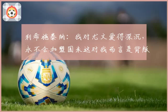 利希施泰纳：我对尤文爱得深沉，永不会加盟国米这对我而言是背叛