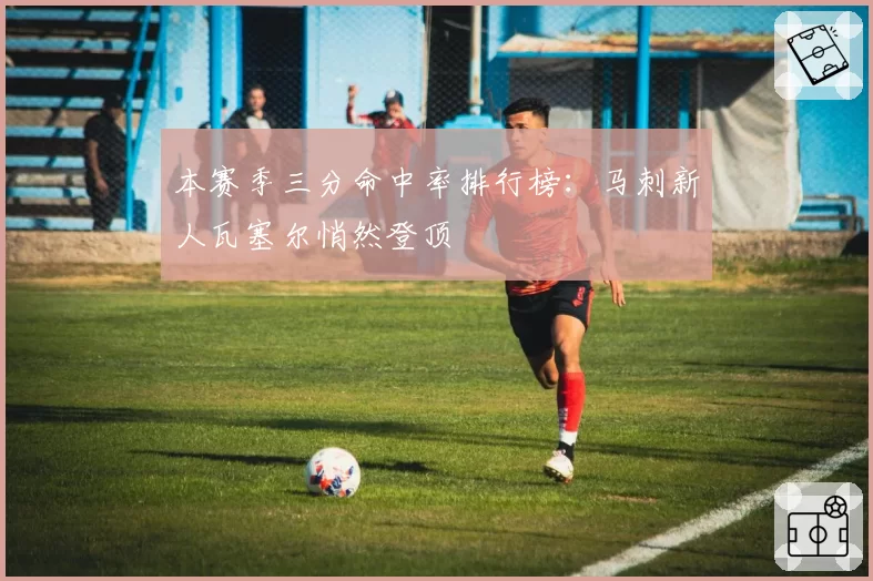 本赛季三分命中率排行榜：马刺新人瓦塞尔悄然登顶