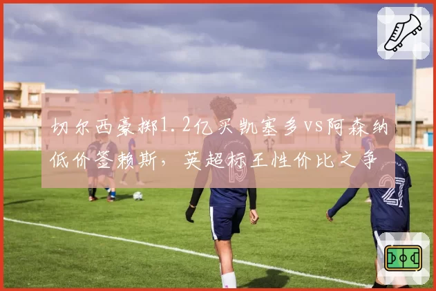 切尔西豪掷1.2亿买凯塞多vs阿森纳低价签赖斯，英超标王性价比之争