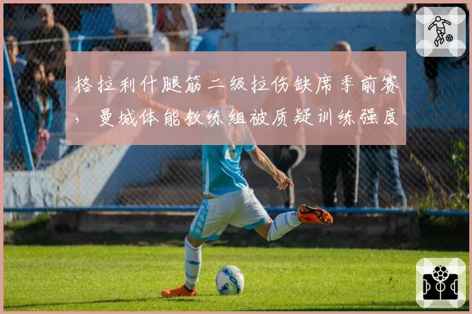 格拉利什腿筋二级拉伤缺席季前赛，曼城体能教练组被质疑训练强度
