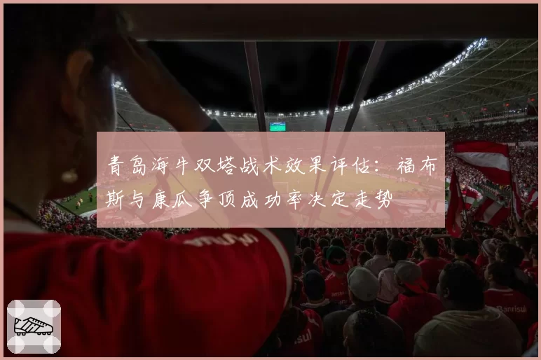 青岛海牛双塔战术效果评估：福布斯与康瓜争顶成功率决定走势