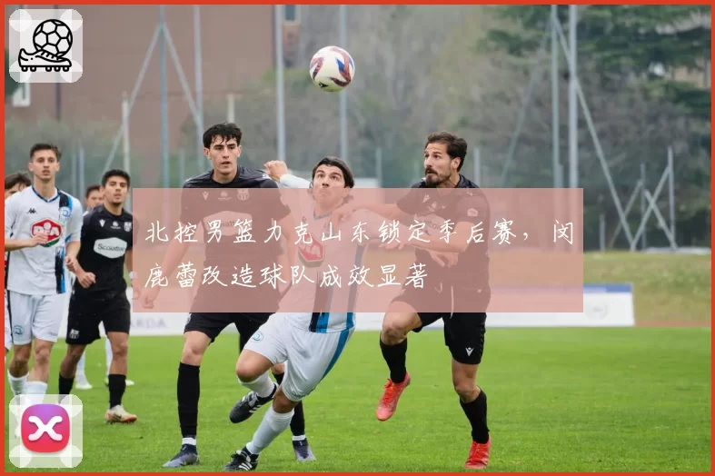 北控男篮力克山东锁定季后赛，闵鹿蕾改造球队成效显著