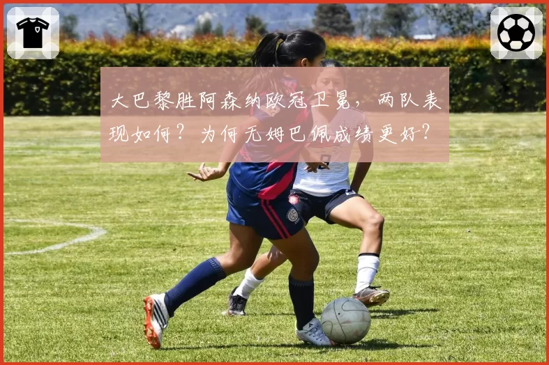 大巴黎胜阿森纳欧冠卫冕，两队表现如何？为何无姆巴佩成绩更好？