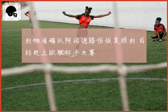 利物浦确认阿诺德膝伤恢复顺利 目标赶上欧联杯半决赛