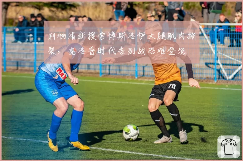 利物浦新援索博斯洛伊大腿肌肉撕裂,克洛普时代告别战恐难登场