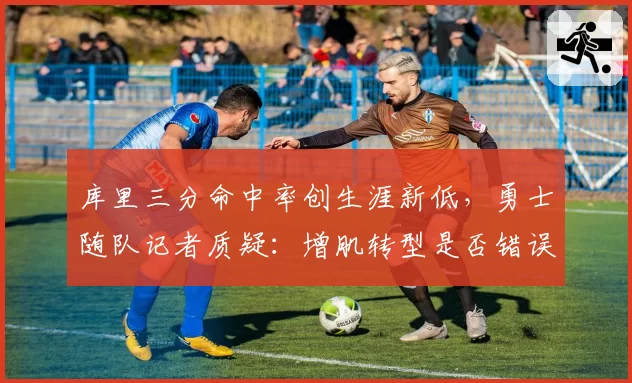 库里三分命中率创生涯新低，勇士随队记者质疑：增肌转型是否错误决策？