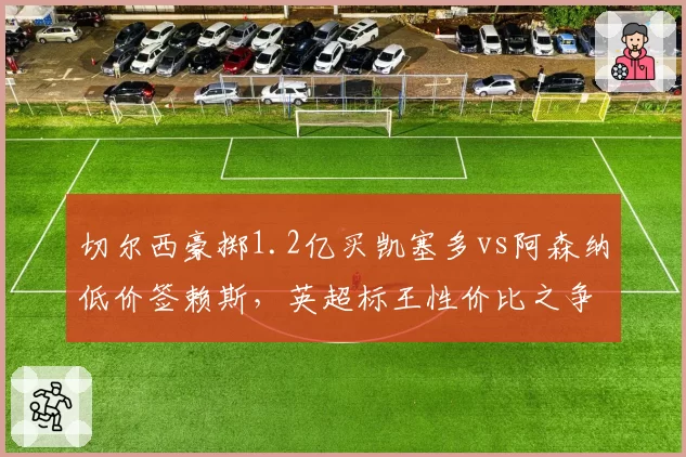 切尔西豪掷1.2亿买凯塞多vs阿森纳低价签赖斯，英超标王性价比之争