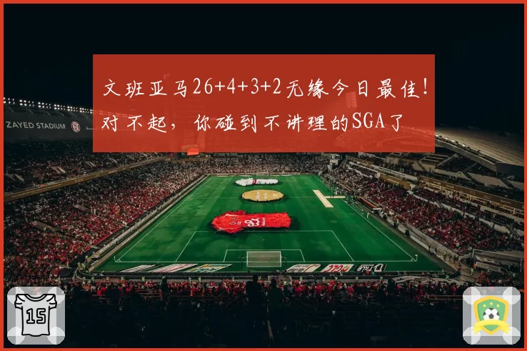 文班亚马26+4+3+2无缘今日最佳！对不起，你碰到不讲理的SGA了