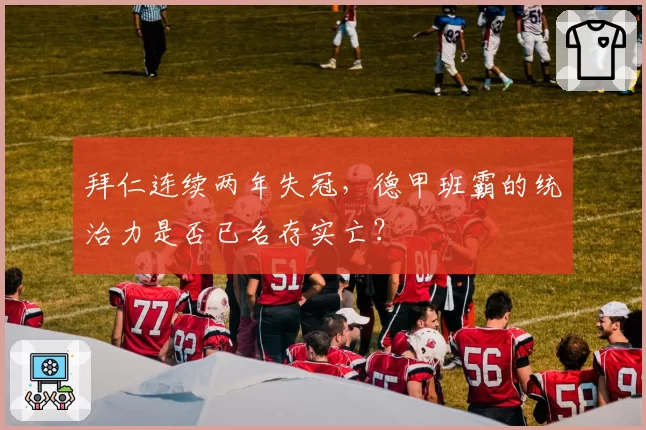 拜仁连续两年失冠，德甲班霸的统治力是否已名存实亡？